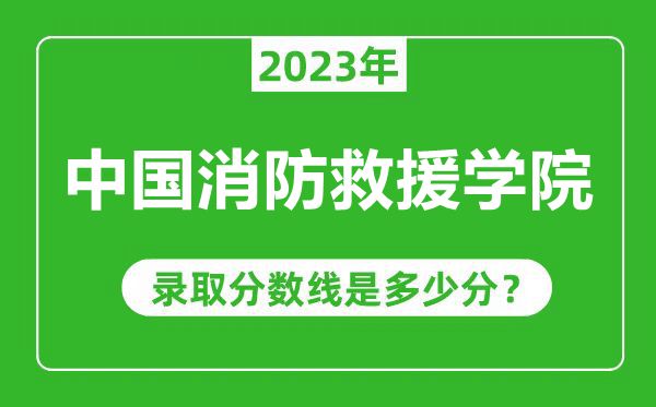中國消防救援學(xué)院2023年錄取分?jǐn)?shù)線是多少分(含2021-2022歷年)