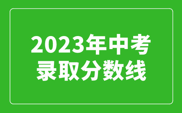 2023年中考錄取分?jǐn)?shù)線(xiàn)匯總,全國(guó)各高中錄取分?jǐn)?shù)線(xiàn)一覽表